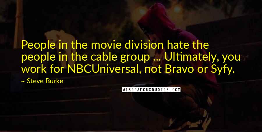 Steve Burke Quotes: People in the movie division hate the people in the cable group ... Ultimately, you work for NBCUniversal, not Bravo or Syfy.