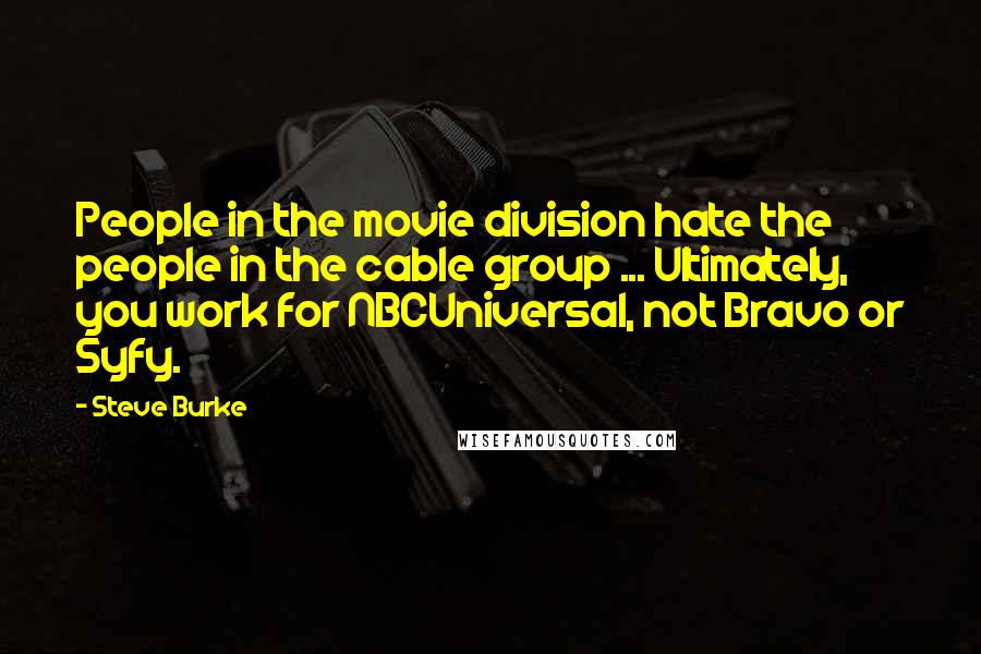 Steve Burke Quotes: People in the movie division hate the people in the cable group ... Ultimately, you work for NBCUniversal, not Bravo or Syfy.