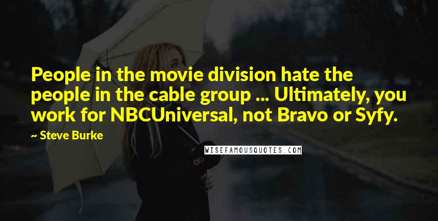 Steve Burke Quotes: People in the movie division hate the people in the cable group ... Ultimately, you work for NBCUniversal, not Bravo or Syfy.