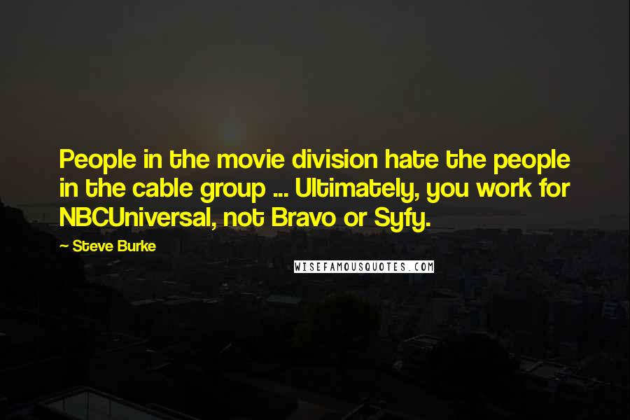 Steve Burke Quotes: People in the movie division hate the people in the cable group ... Ultimately, you work for NBCUniversal, not Bravo or Syfy.