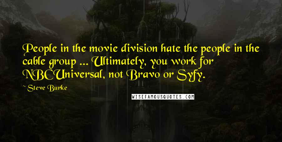 Steve Burke Quotes: People in the movie division hate the people in the cable group ... Ultimately, you work for NBCUniversal, not Bravo or Syfy.