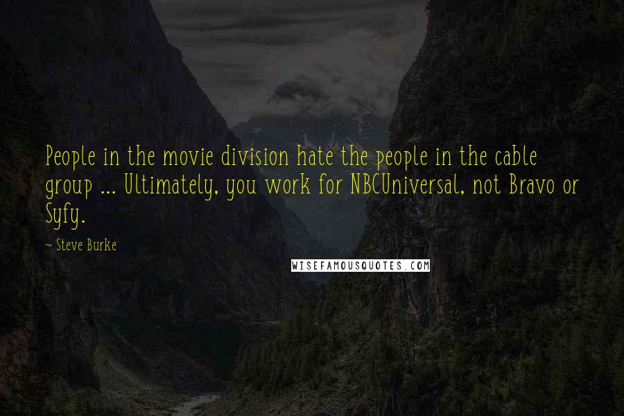 Steve Burke Quotes: People in the movie division hate the people in the cable group ... Ultimately, you work for NBCUniversal, not Bravo or Syfy.