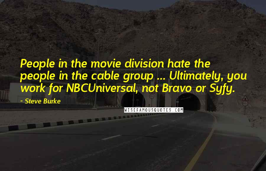 Steve Burke Quotes: People in the movie division hate the people in the cable group ... Ultimately, you work for NBCUniversal, not Bravo or Syfy.