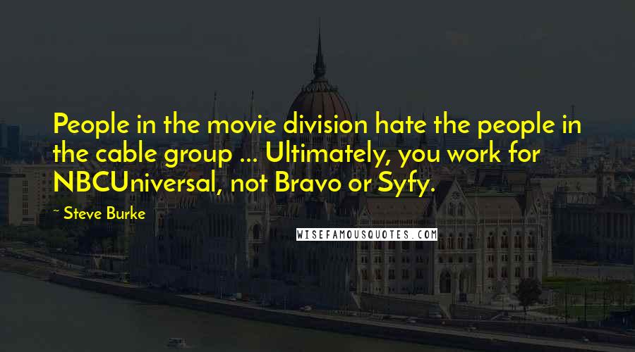 Steve Burke Quotes: People in the movie division hate the people in the cable group ... Ultimately, you work for NBCUniversal, not Bravo or Syfy.