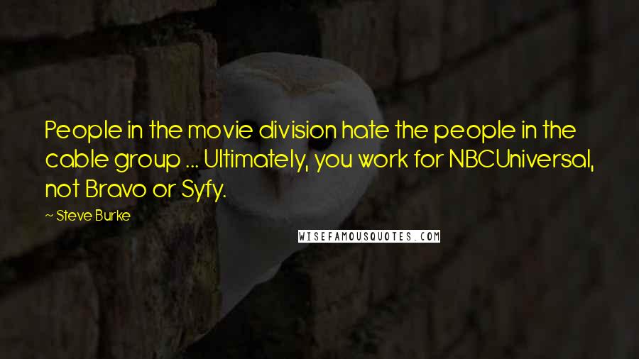 Steve Burke Quotes: People in the movie division hate the people in the cable group ... Ultimately, you work for NBCUniversal, not Bravo or Syfy.