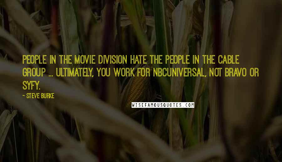 Steve Burke Quotes: People in the movie division hate the people in the cable group ... Ultimately, you work for NBCUniversal, not Bravo or Syfy.