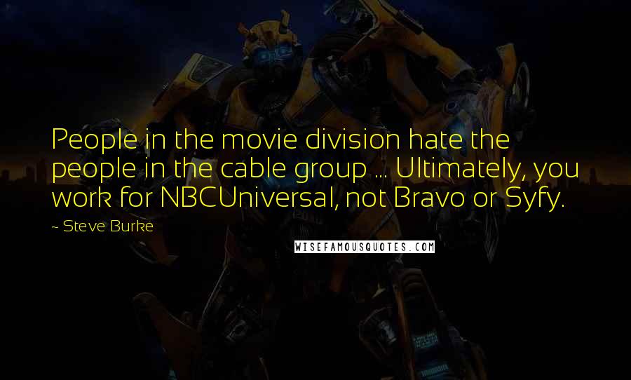 Steve Burke Quotes: People in the movie division hate the people in the cable group ... Ultimately, you work for NBCUniversal, not Bravo or Syfy.