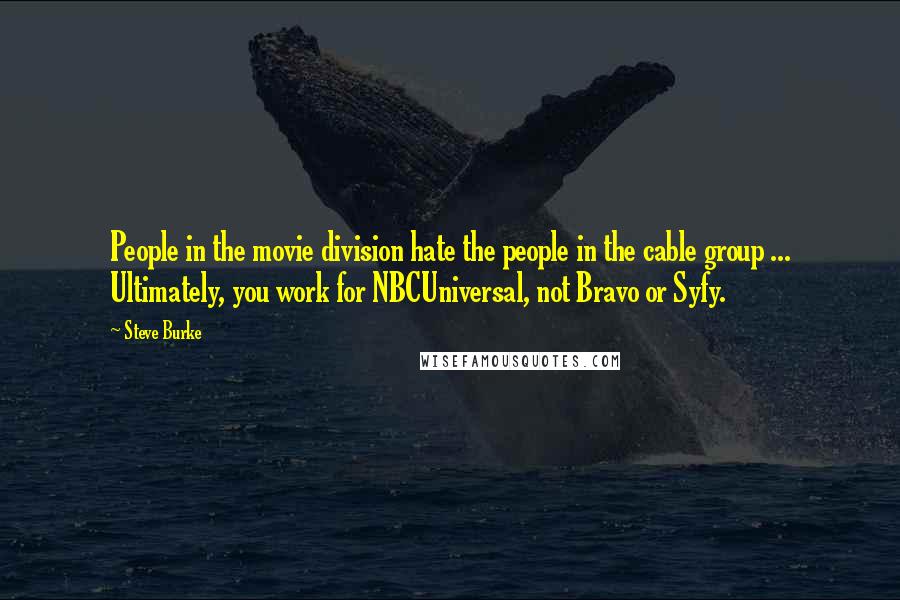 Steve Burke Quotes: People in the movie division hate the people in the cable group ... Ultimately, you work for NBCUniversal, not Bravo or Syfy.