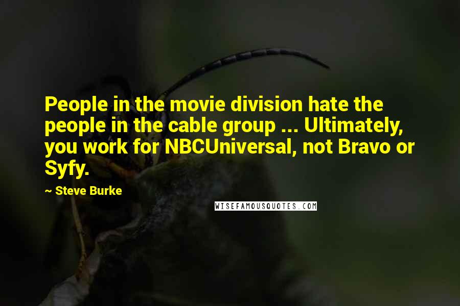 Steve Burke Quotes: People in the movie division hate the people in the cable group ... Ultimately, you work for NBCUniversal, not Bravo or Syfy.