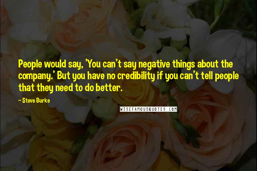 Steve Burke Quotes: People would say, 'You can't say negative things about the company.' But you have no credibility if you can't tell people that they need to do better.