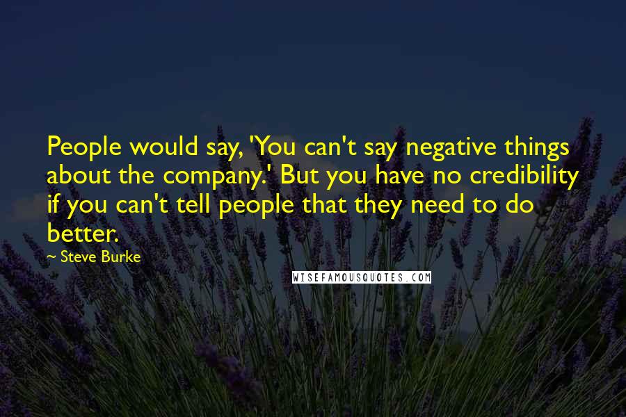 Steve Burke Quotes: People would say, 'You can't say negative things about the company.' But you have no credibility if you can't tell people that they need to do better.