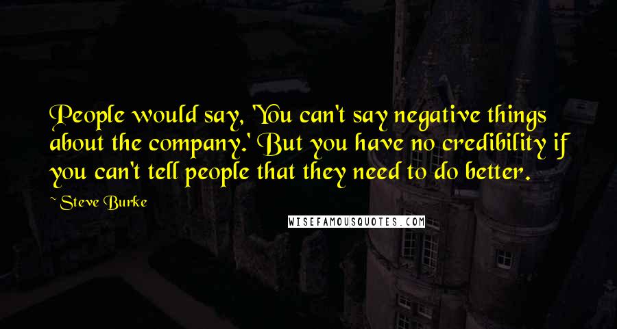 Steve Burke Quotes: People would say, 'You can't say negative things about the company.' But you have no credibility if you can't tell people that they need to do better.