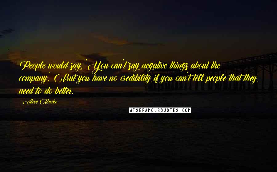 Steve Burke Quotes: People would say, 'You can't say negative things about the company.' But you have no credibility if you can't tell people that they need to do better.
