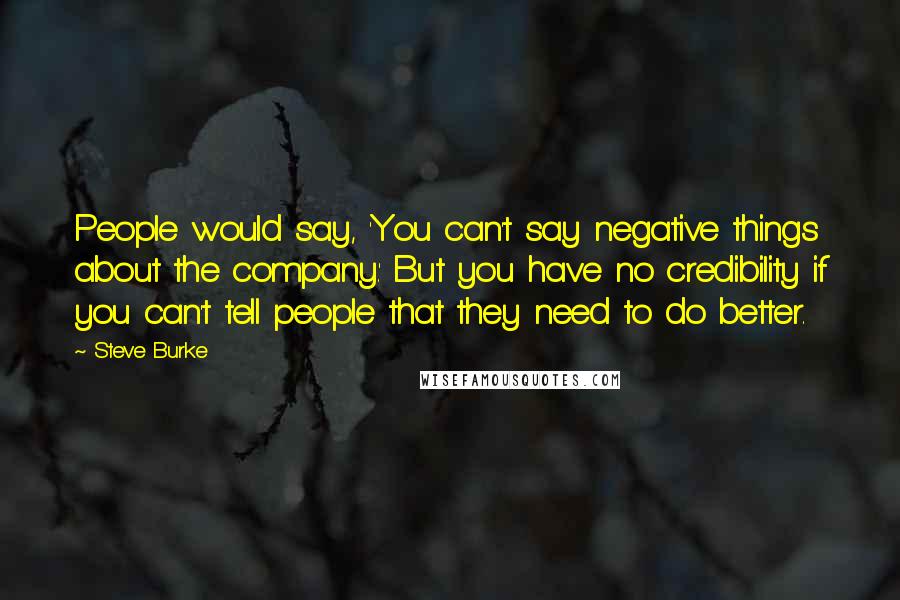 Steve Burke Quotes: People would say, 'You can't say negative things about the company.' But you have no credibility if you can't tell people that they need to do better.