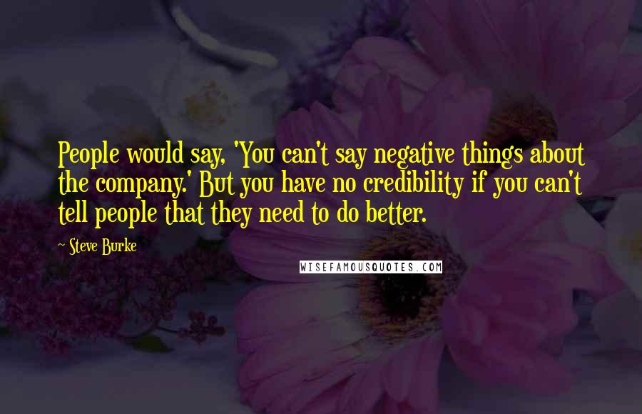 Steve Burke Quotes: People would say, 'You can't say negative things about the company.' But you have no credibility if you can't tell people that they need to do better.