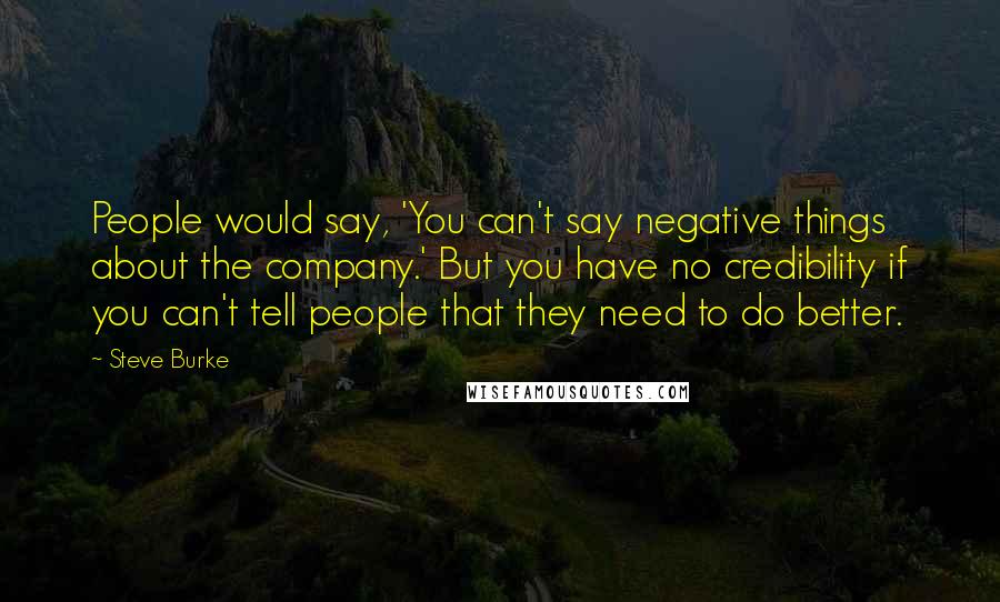 Steve Burke Quotes: People would say, 'You can't say negative things about the company.' But you have no credibility if you can't tell people that they need to do better.