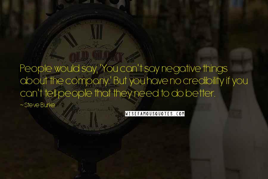 Steve Burke Quotes: People would say, 'You can't say negative things about the company.' But you have no credibility if you can't tell people that they need to do better.