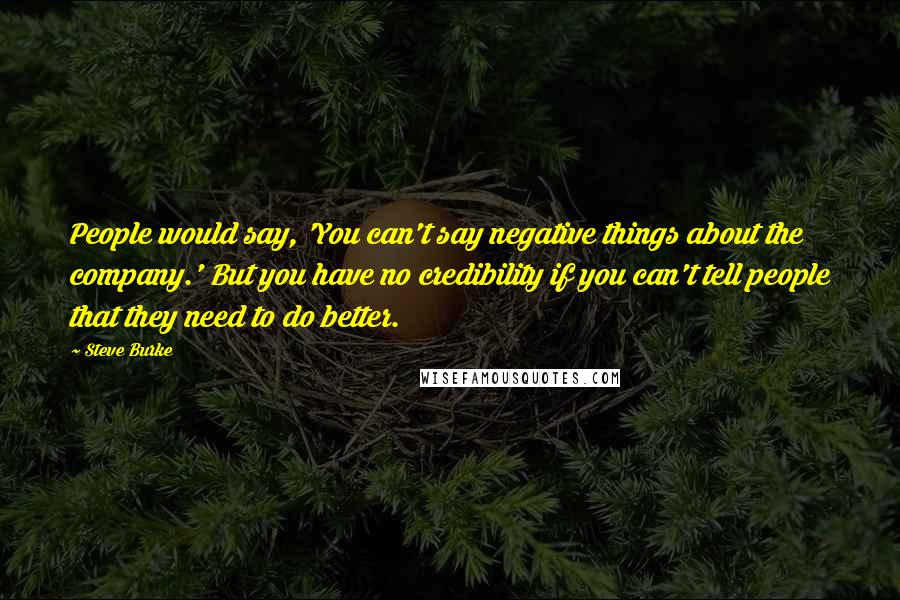 Steve Burke Quotes: People would say, 'You can't say negative things about the company.' But you have no credibility if you can't tell people that they need to do better.