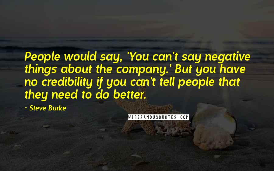 Steve Burke Quotes: People would say, 'You can't say negative things about the company.' But you have no credibility if you can't tell people that they need to do better.