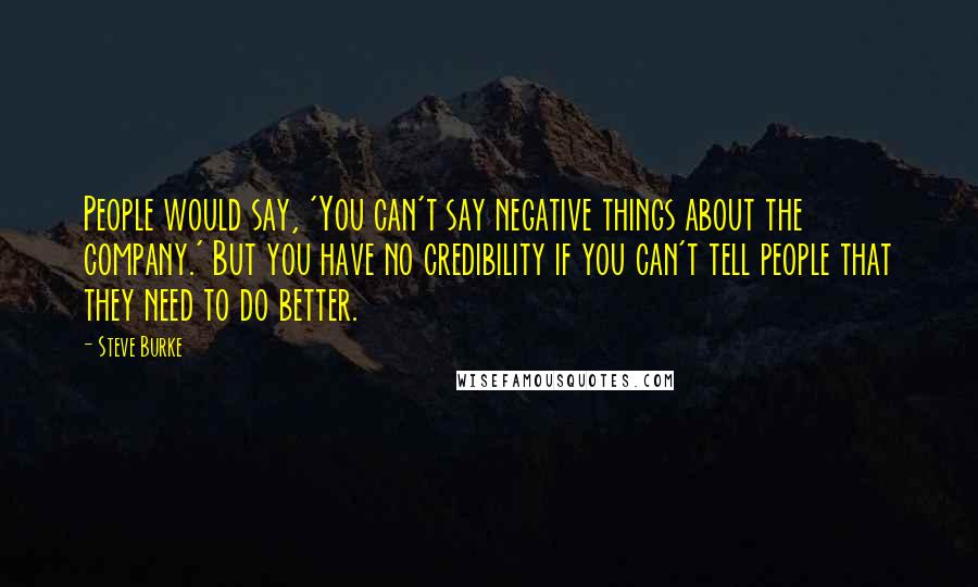 Steve Burke Quotes: People would say, 'You can't say negative things about the company.' But you have no credibility if you can't tell people that they need to do better.