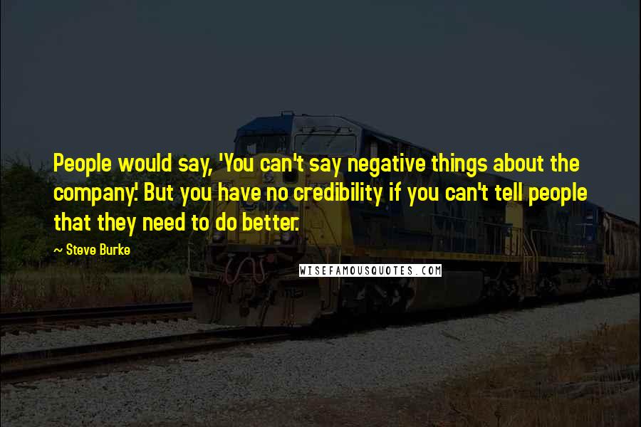 Steve Burke Quotes: People would say, 'You can't say negative things about the company.' But you have no credibility if you can't tell people that they need to do better.