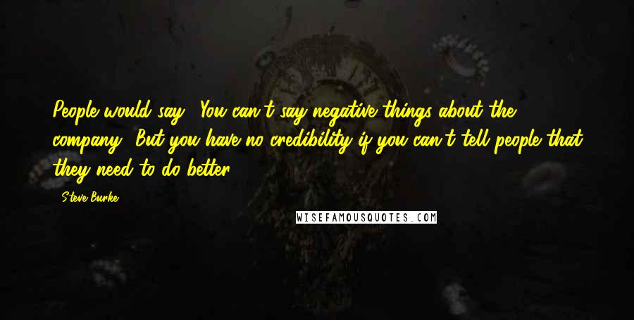 Steve Burke Quotes: People would say, 'You can't say negative things about the company.' But you have no credibility if you can't tell people that they need to do better.