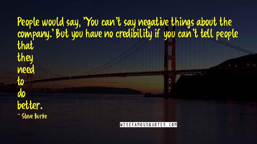 Steve Burke Quotes: People would say, 'You can't say negative things about the company.' But you have no credibility if you can't tell people that they need to do better.