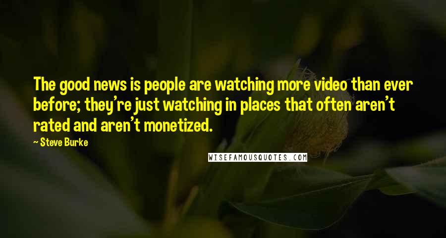 Steve Burke Quotes: The good news is people are watching more video than ever before; they're just watching in places that often aren't rated and aren't monetized.