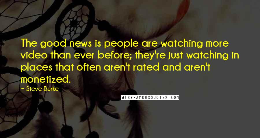 Steve Burke Quotes: The good news is people are watching more video than ever before; they're just watching in places that often aren't rated and aren't monetized.