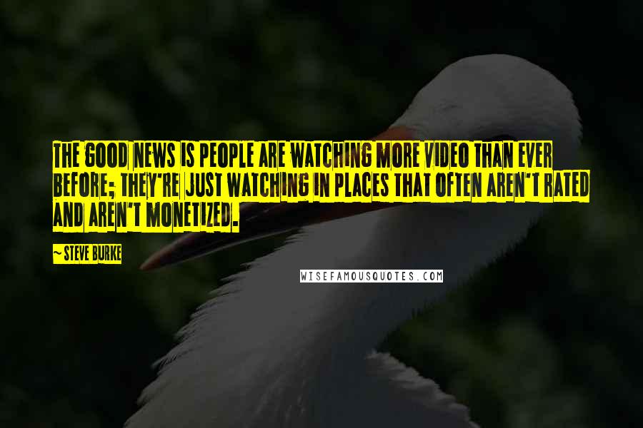 Steve Burke Quotes: The good news is people are watching more video than ever before; they're just watching in places that often aren't rated and aren't monetized.