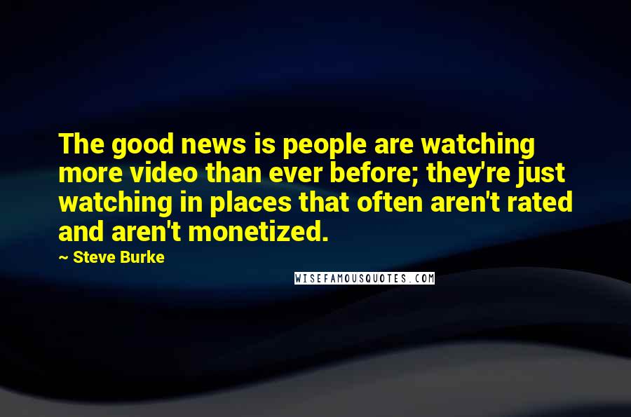 Steve Burke Quotes: The good news is people are watching more video than ever before; they're just watching in places that often aren't rated and aren't monetized.