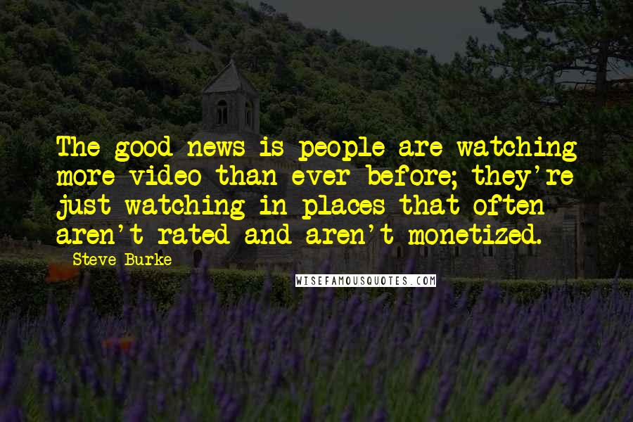 Steve Burke Quotes: The good news is people are watching more video than ever before; they're just watching in places that often aren't rated and aren't monetized.