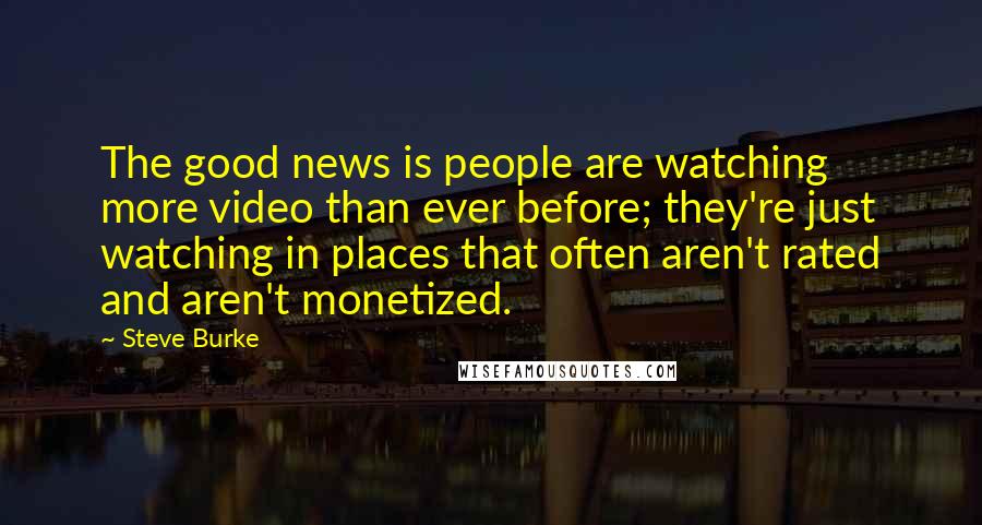 Steve Burke Quotes: The good news is people are watching more video than ever before; they're just watching in places that often aren't rated and aren't monetized.