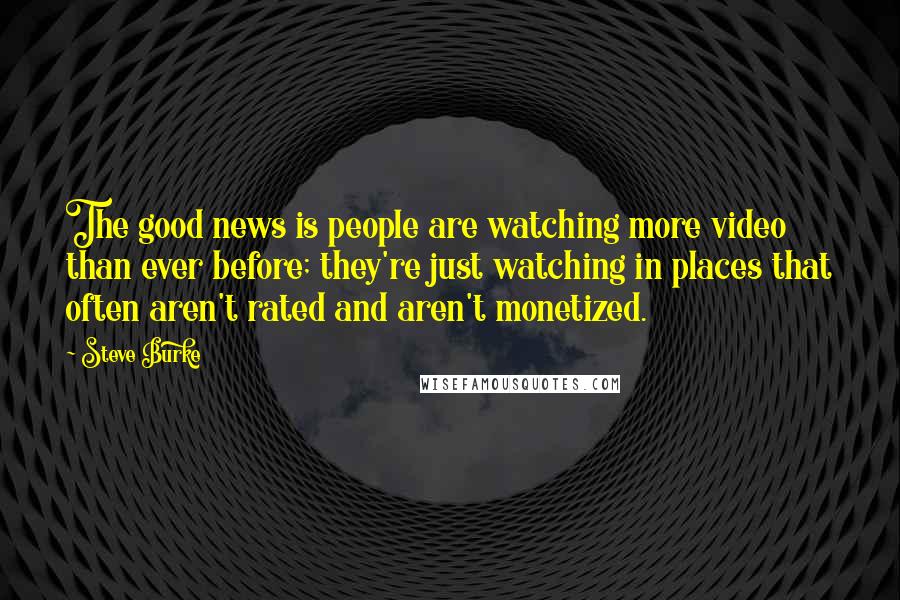 Steve Burke Quotes: The good news is people are watching more video than ever before; they're just watching in places that often aren't rated and aren't monetized.