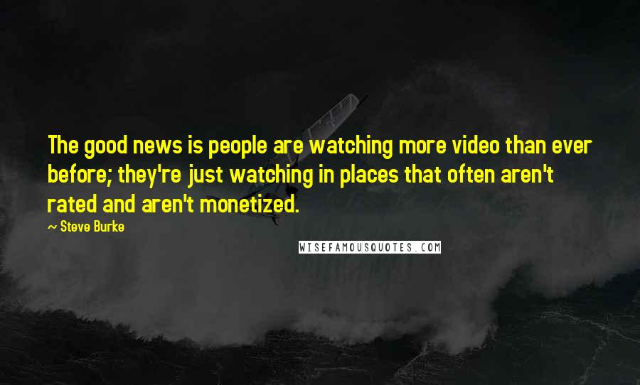 Steve Burke Quotes: The good news is people are watching more video than ever before; they're just watching in places that often aren't rated and aren't monetized.