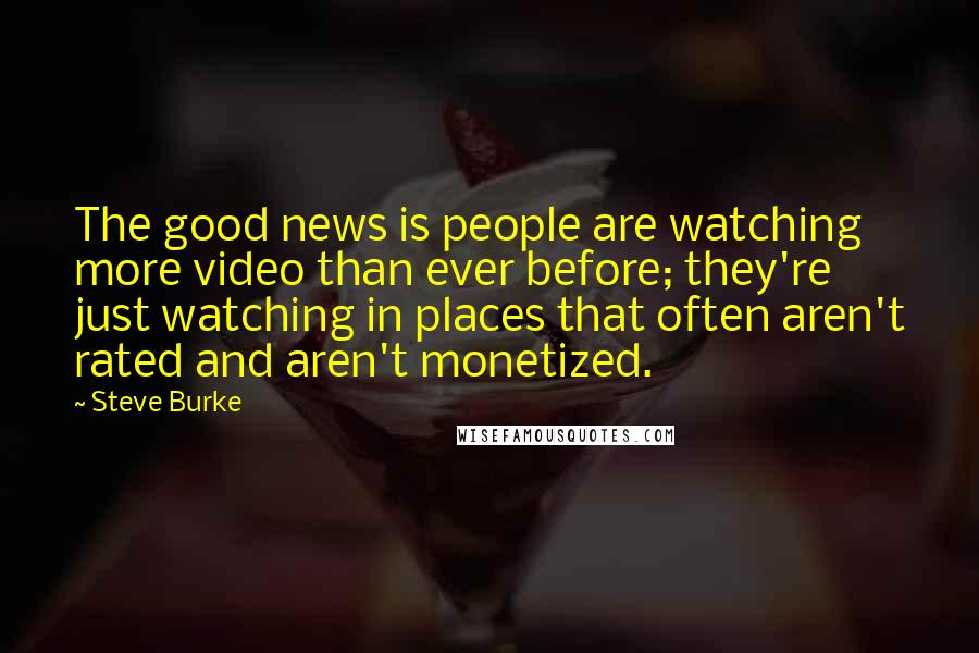 Steve Burke Quotes: The good news is people are watching more video than ever before; they're just watching in places that often aren't rated and aren't monetized.