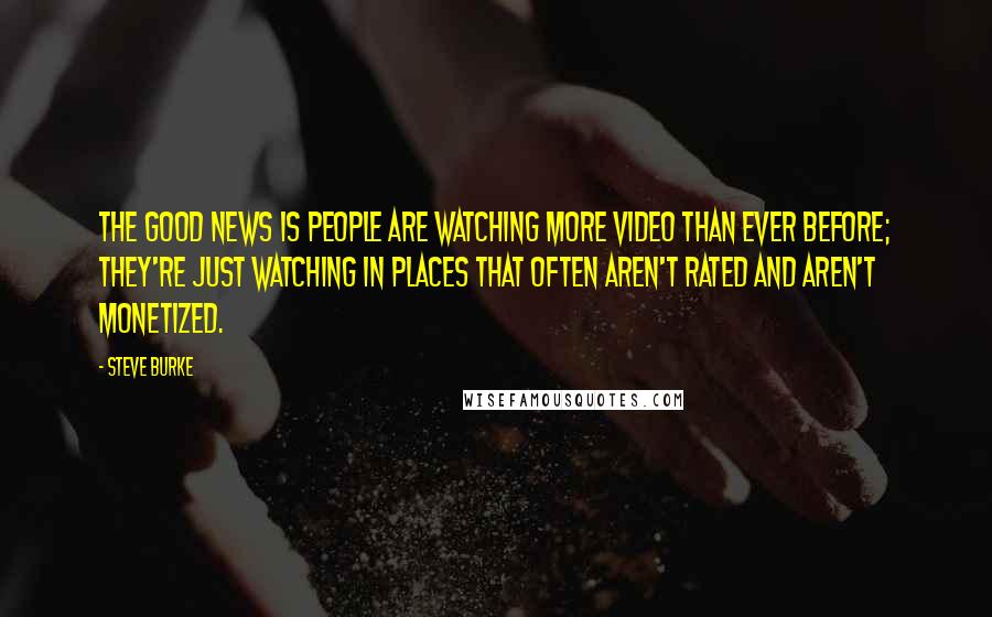 Steve Burke Quotes: The good news is people are watching more video than ever before; they're just watching in places that often aren't rated and aren't monetized.