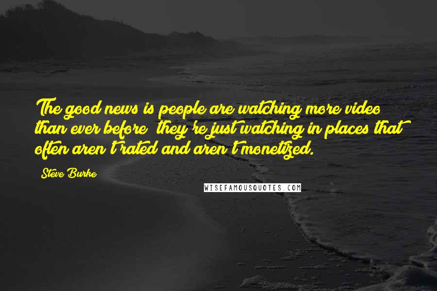 Steve Burke Quotes: The good news is people are watching more video than ever before; they're just watching in places that often aren't rated and aren't monetized.