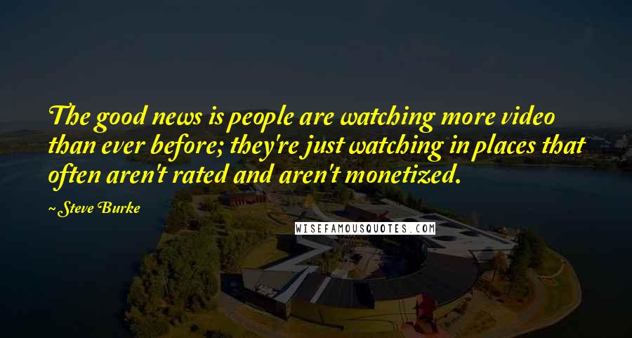 Steve Burke Quotes: The good news is people are watching more video than ever before; they're just watching in places that often aren't rated and aren't monetized.