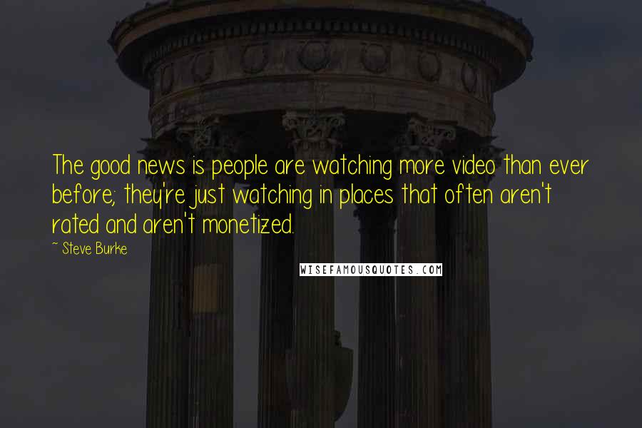 Steve Burke Quotes: The good news is people are watching more video than ever before; they're just watching in places that often aren't rated and aren't monetized.