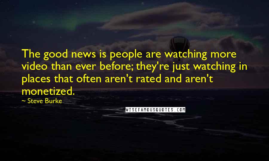 Steve Burke Quotes: The good news is people are watching more video than ever before; they're just watching in places that often aren't rated and aren't monetized.