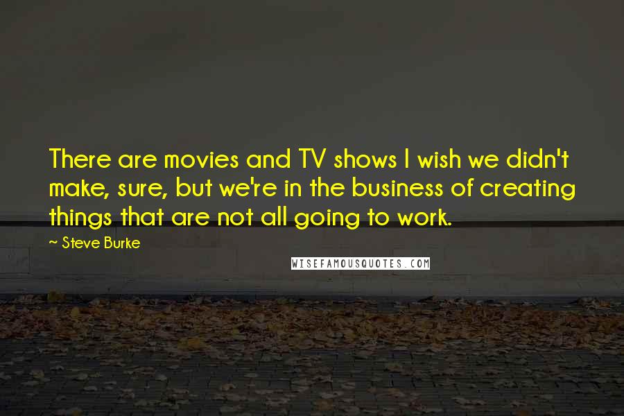 Steve Burke Quotes: There are movies and TV shows I wish we didn't make, sure, but we're in the business of creating things that are not all going to work.