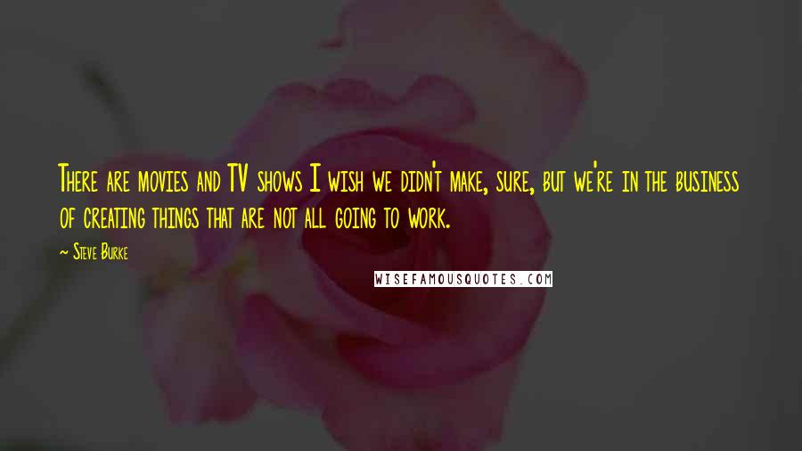 Steve Burke Quotes: There are movies and TV shows I wish we didn't make, sure, but we're in the business of creating things that are not all going to work.