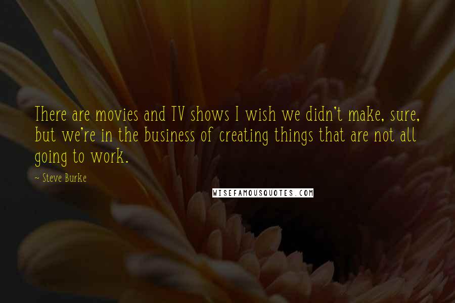 Steve Burke Quotes: There are movies and TV shows I wish we didn't make, sure, but we're in the business of creating things that are not all going to work.