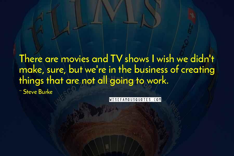 Steve Burke Quotes: There are movies and TV shows I wish we didn't make, sure, but we're in the business of creating things that are not all going to work.