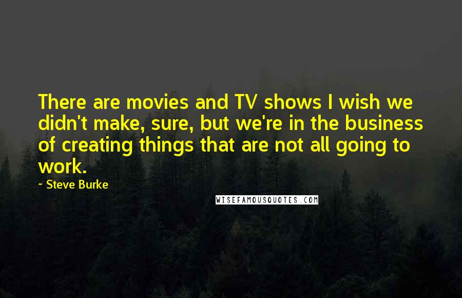 Steve Burke Quotes: There are movies and TV shows I wish we didn't make, sure, but we're in the business of creating things that are not all going to work.