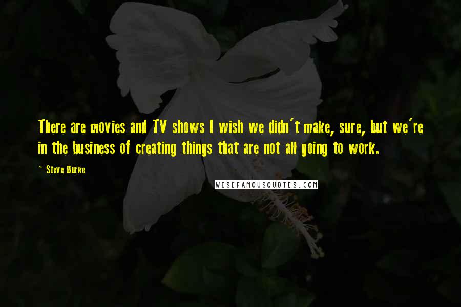 Steve Burke Quotes: There are movies and TV shows I wish we didn't make, sure, but we're in the business of creating things that are not all going to work.