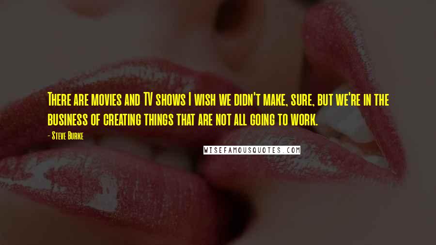 Steve Burke Quotes: There are movies and TV shows I wish we didn't make, sure, but we're in the business of creating things that are not all going to work.