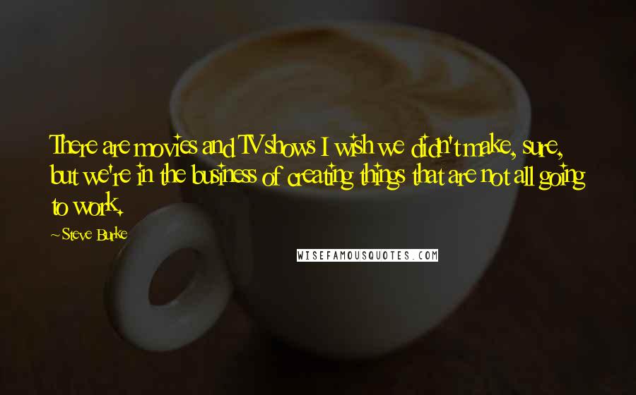 Steve Burke Quotes: There are movies and TV shows I wish we didn't make, sure, but we're in the business of creating things that are not all going to work.