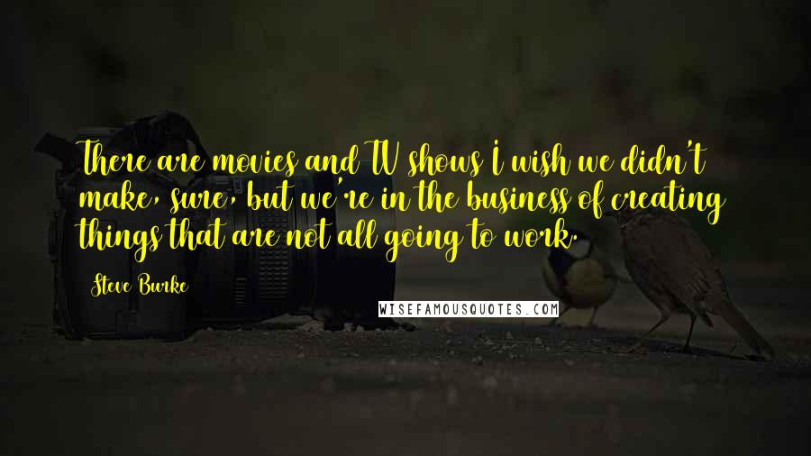 Steve Burke Quotes: There are movies and TV shows I wish we didn't make, sure, but we're in the business of creating things that are not all going to work.